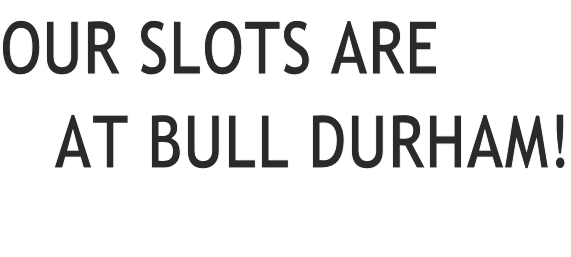 OUR SLOTS ARE     AT BULL DURHAM!